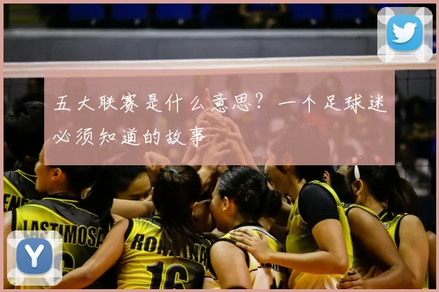 五大联赛是什么意思？一个足球迷必须知道的故事