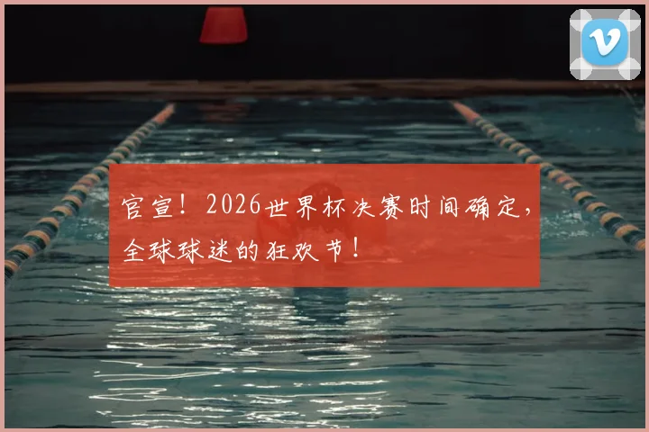 官宣！2026世界杯决赛时间确定，全球球迷的狂欢节！