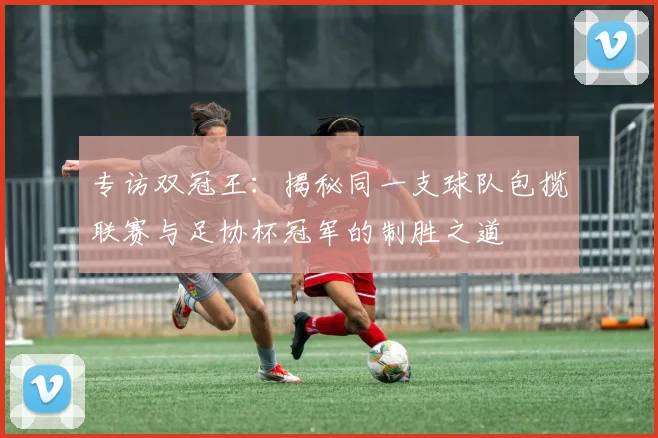 专访双冠王：揭秘同一支球队包揽联赛与足协杯冠军的制胜之道