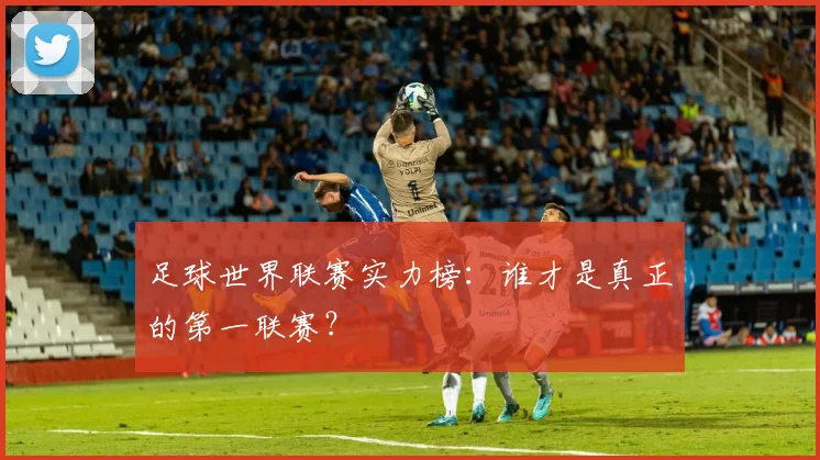 足球世界联赛实力榜：谁才是真正的第一联赛？