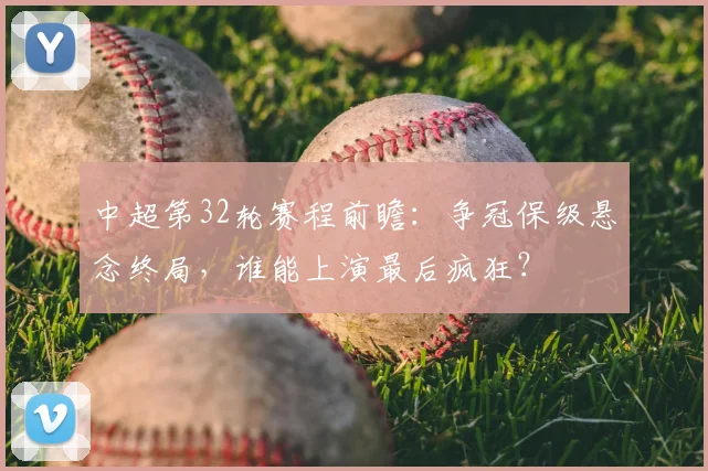 中超第32轮赛程前瞻：争冠保级悬念终局，谁能上演最后疯狂？