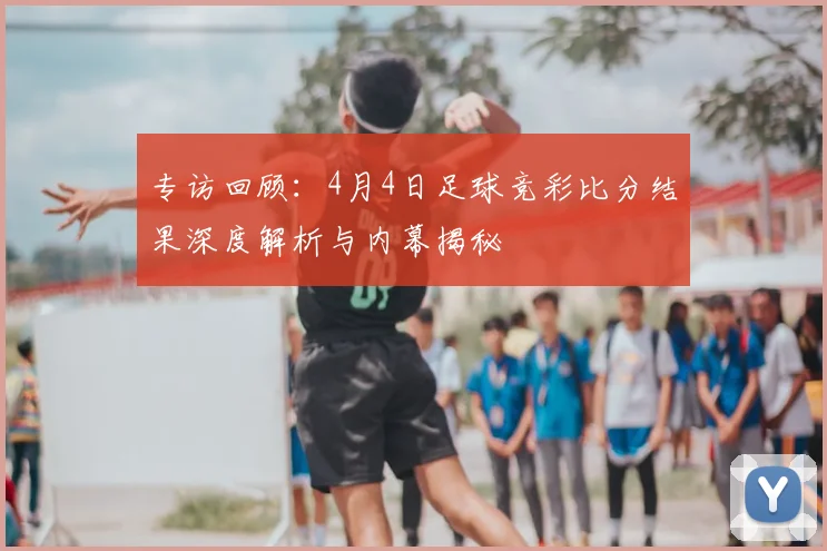 专访回顾：4月4日足球竞彩比分结果深度解析与内幕揭秘