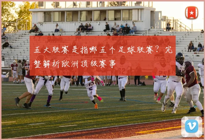 五大联赛是指哪五个足球联赛?完整解析欧洲顶级赛事