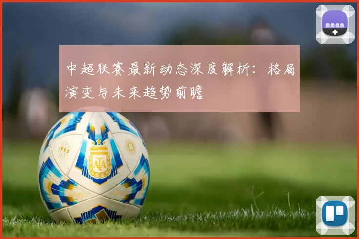 中超联赛最新动态深度解析:格局演变与未来趋势前瞻