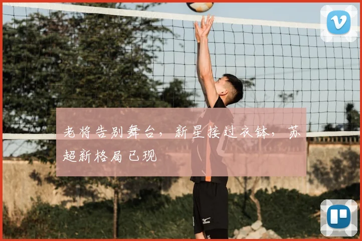 老将告别舞台，新星接过衣钵，苏超新格局已现
