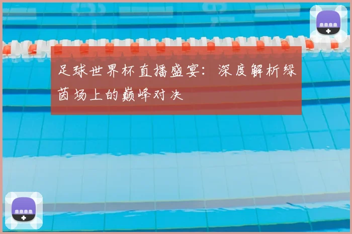 足球世界杯直播盛宴：深度解析绿茵场上的巅峰对决