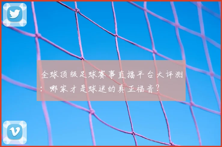 全球顶级足球赛事直播平台大评测:哪家才是球迷的真正福音?
