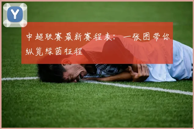 中超联赛最新赛程表:一张图带你纵览绿茵征程