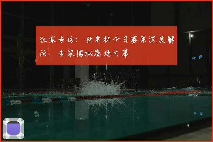 独家专访:世界杯今日赛果深度解读,专家揭秘赛场内幕