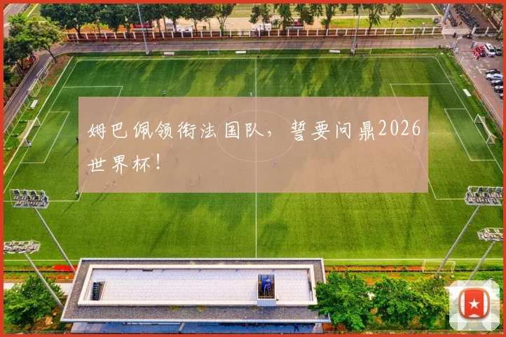 姆巴佩领衔法国队,誓要问鼎2026世界杯!