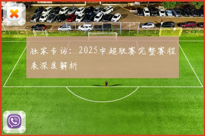 独家专访：2025中超联赛完整赛程表深度解析